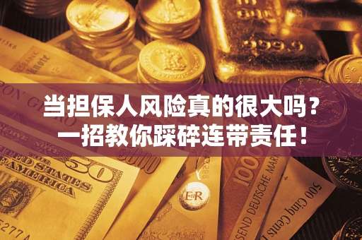 武汉当担保人风险真的很大吗？一招教你踩碎连带责任！