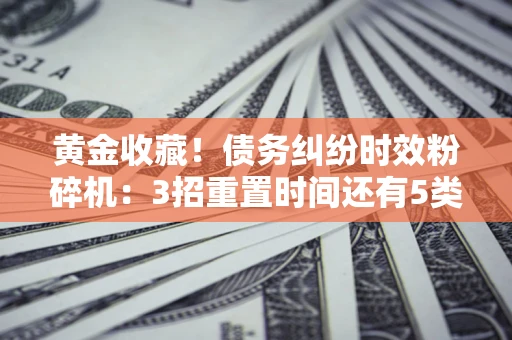 武汉黄金收藏！债务纠纷时效粉碎机：3招重置时间还有5类不设年限的特殊债务