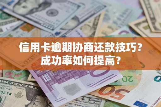 武汉信用卡逾期协商还款技巧？成功率如何提高？