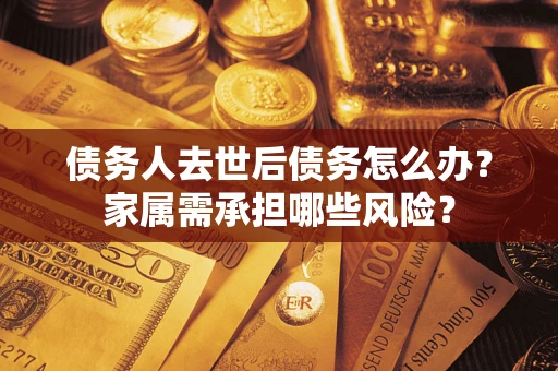 武汉债务人去世后债务怎么办？家属需承担哪些风险？