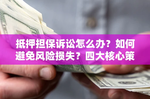 武汉抵押担保诉讼怎么办？如何避免风险损失？四大核心策略全解读
