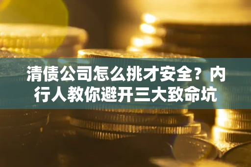 武汉清债公司怎么挑才安全？内行人教你避开三大致命坑