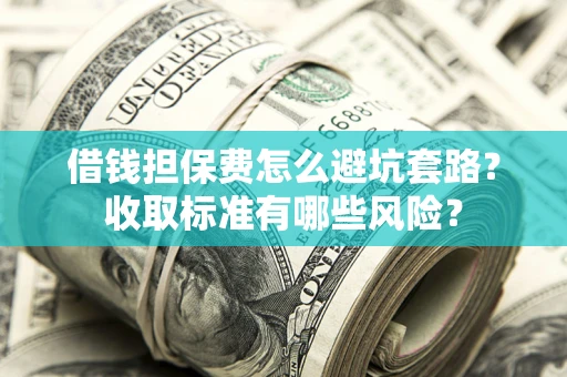 武汉借钱担保费怎么避坑套路？收取标准有哪些风险？