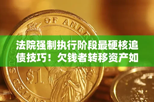 武汉法院强制执行阶段最硬核追债技巧！欠钱者转移资产如何破解？