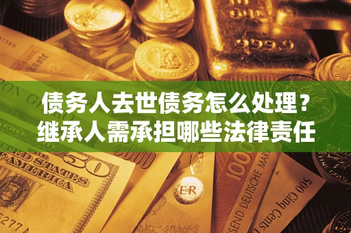 武汉债务人去世债务怎么处理？继承人需承担哪些法律责任？