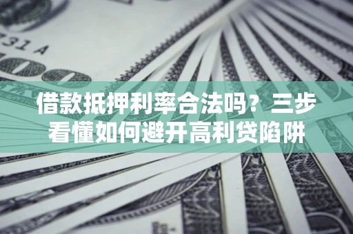 武汉借款抵押利率合法吗？三步看懂如何避开高利贷陷阱