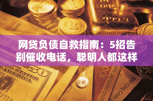 武汉网贷负债自救指南：5招告别催收电话，聪明人都这样做
