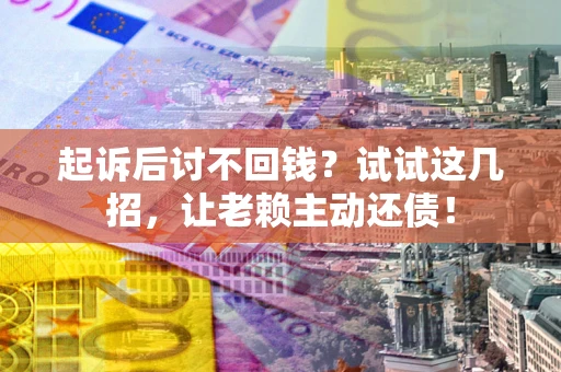 武汉起诉后讨不回钱？试试这几招，让老赖主动还债！