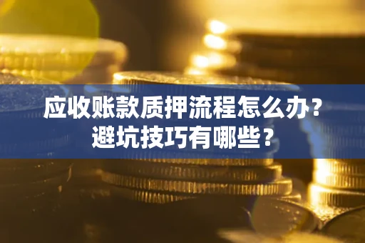 武汉应收账款质押流程怎么办？避坑技巧有哪些？