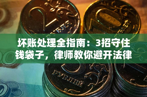 武汉坏账处理全指南：3招守住钱袋子，律师教你避开法律雷区