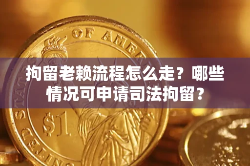 武汉拘留老赖流程怎么走？哪些情况可申请司法拘留？