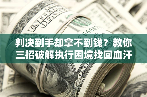 武汉判决到手却拿不到钱？教你三招破解执行困境找回血汗钱
