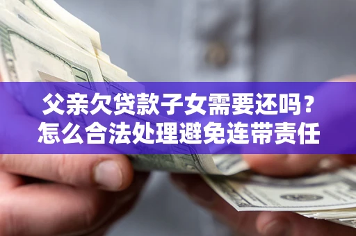 武汉父亲欠贷款子女需要还吗？怎么合法处理避免连带责任？