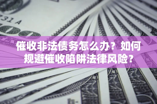 武汉催收非法债务怎么办？如何规避催收陷阱法律风险？