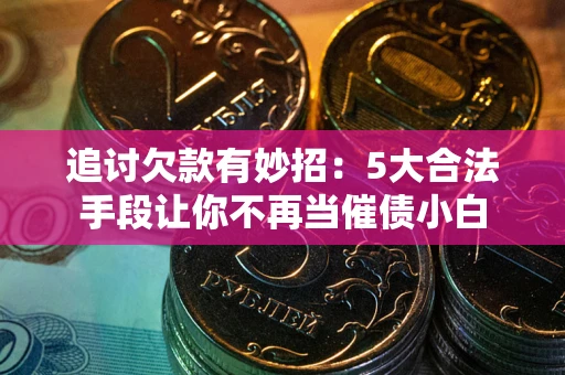 武汉追讨欠款有妙招：5大合法手段让你不再当催债小白
