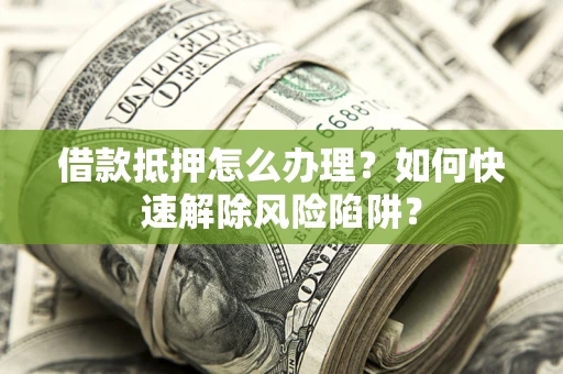 武汉借款抵押怎么办理？如何快速解除风险陷阱？