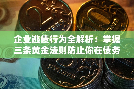 武汉企业逃债行为全解析：掌握三条黄金法则防止你在债务乱局中“踩雷”
