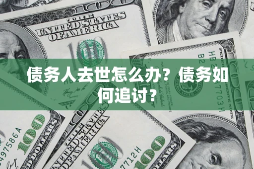 武汉债务人去世怎么办？债务如何追讨？