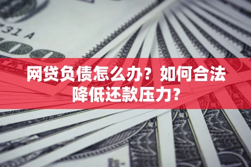 武汉网贷负债怎么办？如何合法降低还款压力？