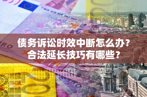 武汉债务诉讼时效中断怎么办？合法延长技巧有哪些？