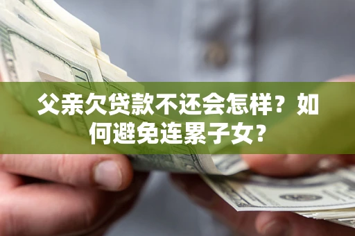 武汉父亲欠贷款不还会怎样？如何避免连累子女？