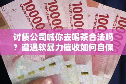 武汉讨债公司喊你去喝茶合法吗？遭遇软暴力催收如何自保？