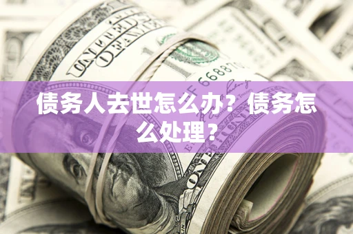 武汉债务人去世怎么办？债务怎么处理？