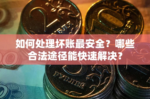 武汉如何处理坏账最安全？哪些合法途径能快速解决？