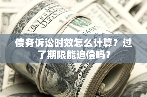 武汉债务诉讼时效怎么计算？过了期限能追偿吗？