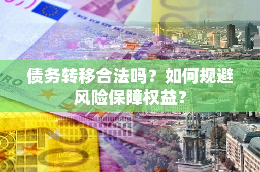 武汉债务转移合法吗？如何规避风险保障权益？