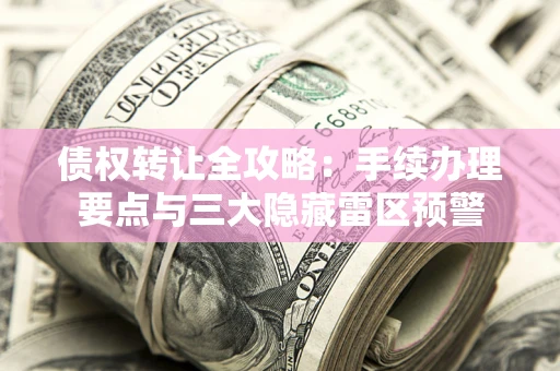 武汉债权转让全攻略：手续办理要点与三大隐藏雷区预警