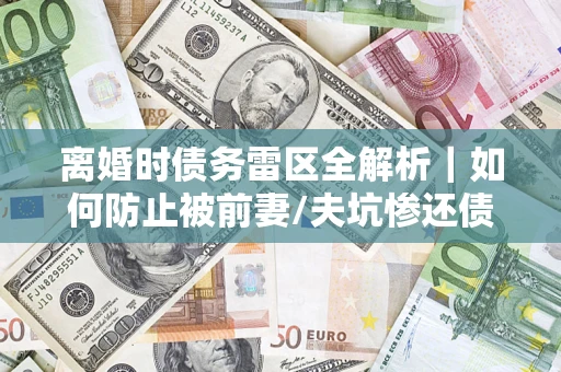 武汉离婚时债务雷区全解析｜如何防止被前妻/夫坑惨还债？