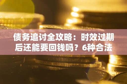 武汉债务追讨全攻略：时效过期后还能要回钱吗？6种合法手段助你维权