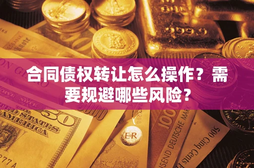 武汉合同债权转让怎么操作？需要规避哪些风险？