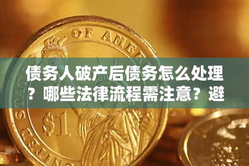 武汉债务人破产后债务怎么处理？哪些法律流程需注意？避免踩坑指南
