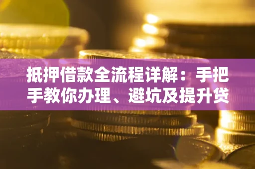 武汉抵押借款全流程详解：手把手教你办理、避坑及提升贷款额度