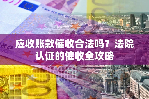 武汉应收账款催收合法吗？法院认证的催收全攻略