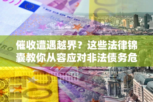 武汉催收遭遇越界？这些法律锦囊教你从容应对非法债务危机
