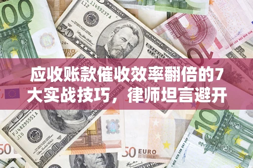 武汉应收账款催收效率翻倍的7大实战技巧，律师坦言避开这些法律雷区最关键