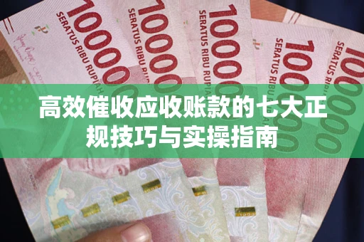 武汉高效催收应收账款的七大正规技巧与实操指南