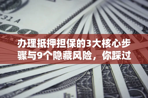 武汉办理抵押担保的3大核心步骤与9个隐藏风险，你踩过哪个坑？
