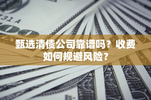 武汉甄选清债公司靠谱吗？收费如何规避风险？