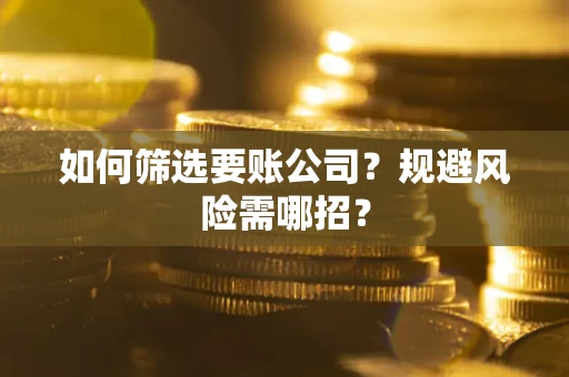 武汉如何筛选要账公司？规避风险需哪招？