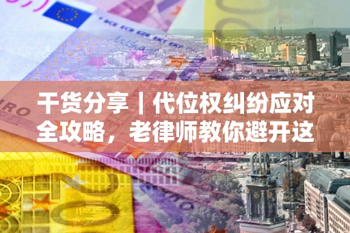 武汉干货分享｜代位权纠纷应对全攻略，老律师教你避开这5大雷区