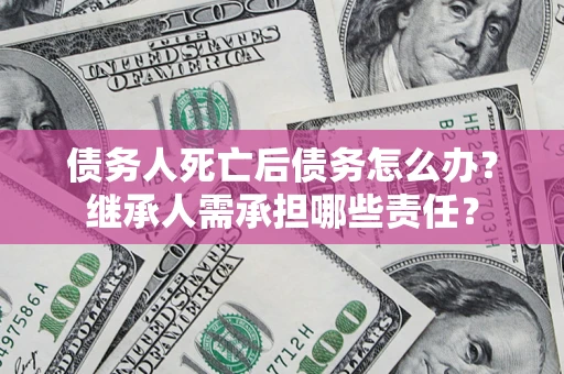 武汉债务人死亡后债务怎么办？继承人需承担哪些责任？