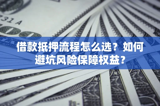 武汉借款抵押流程怎么选？如何避坑风险保障权益？