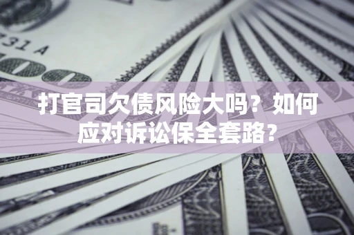 武汉打官司欠债风险大吗？如何应对诉讼保全套路？