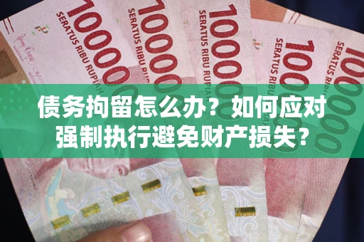 武汉债务拘留怎么办？如何应对强制执行避免财产损失？