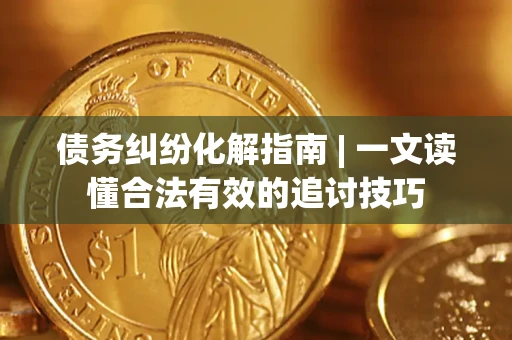武汉债务纠纷化解指南 | 一文读懂合法有效的追讨技巧