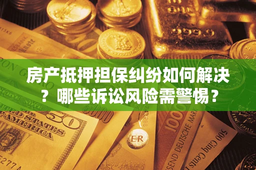 武汉房产抵押担保纠纷如何解决？哪些诉讼风险需警惕？